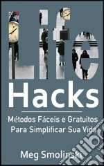 Life Hacks: Métodos Fáceis E Gratuitos Para Simplificar Sua Vida. E-book. Formato EPUB ebook