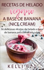 Recetas De Helado Vegano A Base De Banana (Nice Cream): 56 Deliciosas Recetas De Helado A Base De Banana Para Comer Sin Culpa. E-book. Formato EPUB ebook