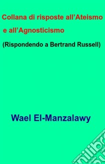 Collana Di Risposte All’Ateismo E All’Agnosticismo  (Rispondendo A Bertrand Russell). E-book. Formato Mobipocket ebook di Wael El