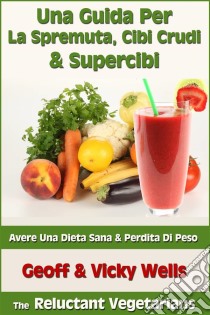 Una Guida Per La Spremuta, Cibi Crudi & Supercibi – Avere Una Dieta Sana & Perdita Di Peso. E-book. Formato EPUB ebook di Geoff Wells