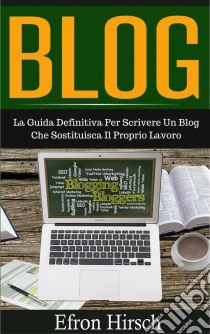 Blog: La Guida Definitiva Per Scrivere Un Blog Che Sostituisca Il Proprio Lavoro. E-book. Formato EPUB ebook di Efron Hirsch