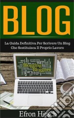 Blog: La Guida Definitiva Per Scrivere Un Blog Che Sostituisca Il Proprio Lavoro. E-book. Formato EPUB ebook