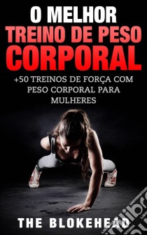 O Melhor Treino De Peso Corporal: +50 Treinos De Força Com Peso Corporal Para Mulheres. E-book. Formato Mobipocket ebook di The Blokehead