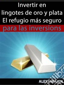 Invertir En Lingotes De Oro Y Plata - El Refugio Más Seguro Para Las Inversiones. E-book. Formato EPUB ebook di Alex Uwajeh