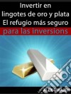 Invertir En Lingotes De Oro Y Plata - El Refugio Más Seguro Para Las Inversiones. E-book. Formato EPUB ebook