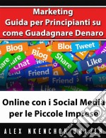 Marketing: Guida Per Principianti Su Come Guadagnare Denaro Online Con I Social Media Per Le Piccole Imprese. E-book. Formato EPUB ebook