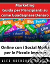 Marketing: Guida Per Principianti Su Come Guadagnare Denaro Online Con I Social Media Per Le Piccole Imprese. E-book. Formato EPUB ebook