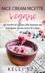 Nice Cream-Ricette Vegane: 56 Ricette Di Gelato Alla Banana Da Mangiare Senza Sensi Di Colpa. E-book. Formato Mobipocket ebook