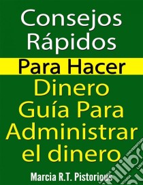 Consejos Rápidos Para Hacer Dinero: Guía Para Administrar El Dinero. E-book. Formato EPUB ebook di Marcia R.t. Pistorious