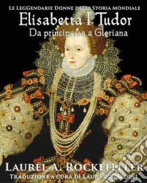 Elisabetta I Tudor: Da Principessa A Gloriana. E-book. Formato EPUB ebook di Laurel A. Rockefeller