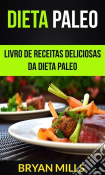 Dieta Paleo: Livro De Receitas Deliciosas Da Dieta Paleo. E-book. Formato Mobipocket ebook di Bryan Mills