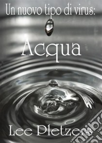 Un Nuovo Tipo Di Virus: Acqua. E-book. Formato EPUB ebook di Lee Pletzers