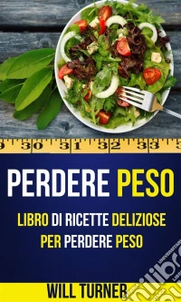 Perdere Peso: Libro Di Ricette Deliziose Per Perdere Peso (Weight Loss Italiano). E-book. Formato Mobipocket ebook