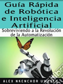 Guía Rápida De Robótica E Inteligencia Artificial: Sobreviviendo A La Revolución De La Automatización. E-book. Formato Mobipocket ebook di Alex Nkenchor Uwajeh