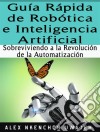 Guía Rápida De Robótica E Inteligencia Artificial: Sobreviviendo A La Revolución De La Automatización. E-book. Formato EPUB ebook