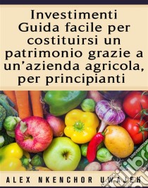 Investimenti: Guida Facile Per Costituirsi Un Patrimonio Grazie A Un’Azienda Agricola, Per Principianti. E-book. Formato Mobipocket ebook di Alex Nkenchor Uwajeh