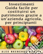 Investimenti: Guida Facile Per Costituirsi Un Patrimonio Grazie A Un’Azienda Agricola, Per Principianti. E-book. Formato EPUB ebook