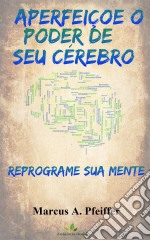 Aperfeiçoe O Poder De Seu Cérebro: Reprograme Sua Mente. E-book. Formato Mobipocket ebook