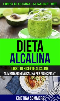 Dieta Alcalina: Libro Di Ricette Alcaline: Alimentazione Alcalina Per Principianti (Libro Di Cucina: Alkaline Diet). E-book. Formato Mobipocket ebook di Kristina Sommers