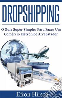 Dropshipping O Guia Super Simples Para Fazer Um Comércio Eletrônico Arrebatador. E-book. Formato Mobipocket ebook di Efron Hirsch