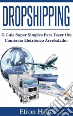 Dropshipping O Guia Super Simples Para Fazer Um Comércio Eletrônico Arrebatador. E-book. Formato EPUB ebook