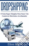 Dropshipping O Guia Super Simples Para Fazer Um Comércio Eletrônico Arrebatador. E-book. Formato EPUB ebook di Efron Hirsch