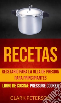 Recetas: Recetario Para La Olla De Presión Para Principiantes (Libro De Cocina: Pressure Cooker). E-book. Formato Mobipocket ebook di Clark Peterson