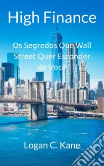 High Finance: Os Segredos Que Wall Street Quer Esconder De Você. E-book. Formato Mobipocket ebook di Logan C. Kane