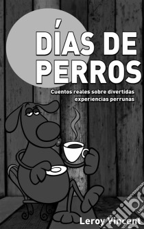 Días De Perros: Cuentos Reales Sobre Divertidas Experiencias Perrunas. E-book. Formato EPUB ebook di Leroy Vincent