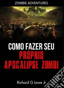 Como Fazer Seu Próprio Apocalipse Zumbi. E-book. Formato Mobipocket ebook di Richard G Lowe Jr