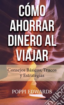 Cómo Ahorrar Dinero Al Viajar: Consejos Básicos, Trucos Y Estrategias. E-book. Formato Mobipocket ebook di Poppi Edwards