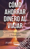 Cómo Ahorrar Dinero Al Viajar: Consejos Básicos, Trucos Y Estrategias. E-book. Formato EPUB ebook di Poppi Edwards