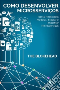 Como Desenvolver Microsserviços: Top 10 Hacks Para Modelar, Integrar E Implantar Microsserviços. E-book. Formato EPUB ebook di The Blokehead