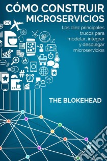 Cómo Construir Microservicios : Los Diez Principales Trucos Para Modelar, Integrar Y Desplegar Microservicios. E-book. Formato Mobipocket ebook di The Blokehead