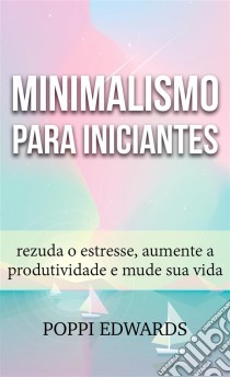 Minimalismo Para Iniciantes: Rezuda O Estresse, Aumente A Produtividade E Mude Sua Vida. E-book. Formato EPUB ebook di Poppi Edwards