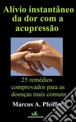 Alívio Instantâneo Da Dor Com A Acupressão: 25 Remédios Comprovados Para As Doenças Mais Comuns. E-book. Formato Mobipocket ebook