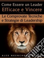 Come Essere Un Leader Efficace E Vincere: Le Comprovate Tecniche E Strategie Di Leadership. E-book. Formato Mobipocket ebook