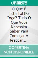 O Que É Esta Tal De Ioga? Tudo O Que Você Necessita Saber Para Começar A Praticar. E-book. Formato Mobipocket ebook di Gopal A.