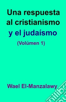 Una Respuesta Al Cristianismo Y El Judaísmo (Volúmen 1). E-book. Formato Mobipocket ebook di Wael El