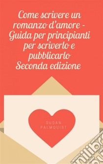 Come Scrivere Un Romanzo D'amore - Guida Per Principianti Per Scriverlo E Pubblicarlo. E-book. Formato Mobipocket ebook di Susan Palmquist