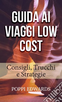 Guida Ai Viaggi Low Cost: Consigli, Trucchi E Strategie. E-book. Formato Mobipocket ebook di Poppi Edwards