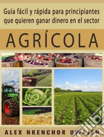 Guía Fácil Y Rápida Para Principiantes Que Quieren Ganar Dinero En El Sector Agrícola. E-book. Formato Mobipocket ebook di Alex Nkenchor Uwajeh