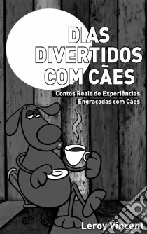 Dias Divertidos Com Cães: Contos Reais De Experiências Engraçadas Com Cães. E-book. Formato EPUB ebook di Leroy Vincent