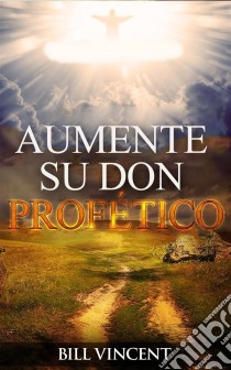 Aumente Su Don Profético. E-book. Formato EPUB ebook di Bill Vincent