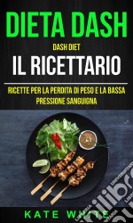 Dieta Dash: Dash Diet, Il Ricettario: Ricette Per La Perdita Di Peso E La Bassa Pressione Sanguigna. E-book. Formato EPUB ebook