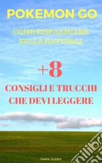 Pokémon Go Come Risparmiare Sulla Batteria +8 Consigli E Trucchi Che Devi Leggere. E-book. Formato Mobipocket ebook di Game Guidez