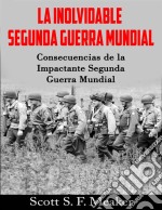 La Inolvidable Segunda Guerra Mundial: Consecuencias De La Impactante Segunda Guerra Mundial. E-book. Formato EPUB ebook