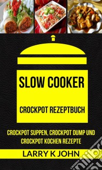 Slow Cooker: Crockpot Rezeptbuch: Crockpot Suppen, Crockpot Dump Und Crockpot Kochen Rezepte. E-book. Formato EPUB ebook di Larry K John