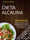 La Dieta Alcalina: Ricette Alcaline Per Perdere Peso E Riconquistare La Vita Facilmente (Dimagrire). E-book. Formato Mobipocket ebook di Susan Garvin