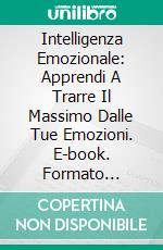 Intelligenza Emozionale: Apprendi A Trarre Il Massimo Dalle Tue Emozioni. E-book. Formato EPUB ebook